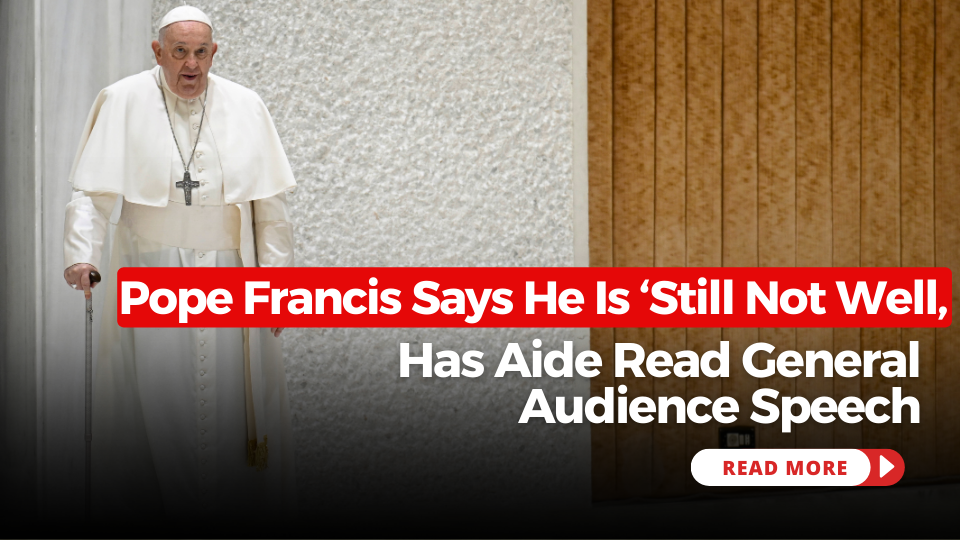 Pope Francis Says He Is ‘Still Not Well,’ Has Aide Read General Audience Speech