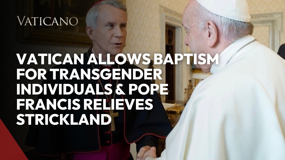 Vatican News: Vatican allows baptism for transgender individuals & Pope Francis relieves Strickland