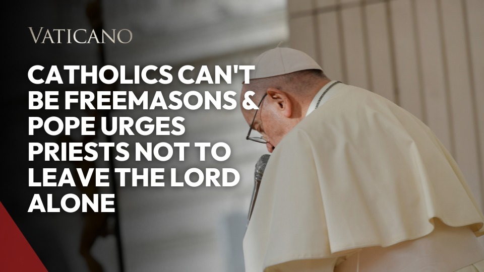 Vatican News: Catholics can't be Freemasons & Pope urges priests not to leave the Lord alone